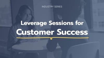 Industry Series: Leverage Sessions for Customer Success